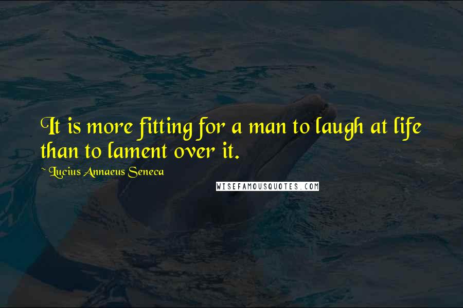 Lucius Annaeus Seneca Quotes: It is more fitting for a man to laugh at life than to lament over it.