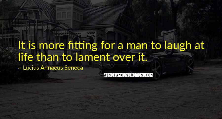 Lucius Annaeus Seneca Quotes: It is more fitting for a man to laugh at life than to lament over it.