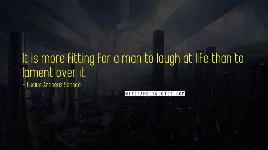 Lucius Annaeus Seneca Quotes: It is more fitting for a man to laugh at life than to lament over it.