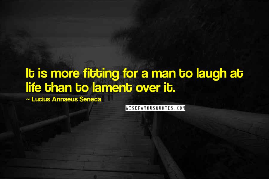 Lucius Annaeus Seneca Quotes: It is more fitting for a man to laugh at life than to lament over it.