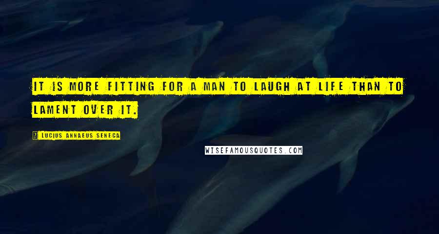 Lucius Annaeus Seneca Quotes: It is more fitting for a man to laugh at life than to lament over it.