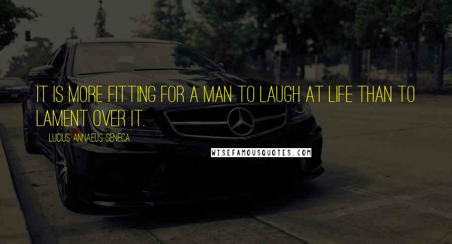 Lucius Annaeus Seneca Quotes: It is more fitting for a man to laugh at life than to lament over it.