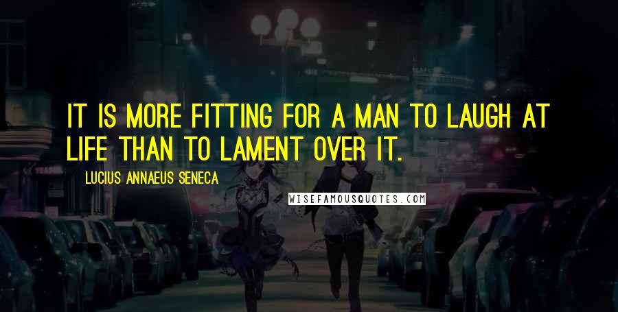 Lucius Annaeus Seneca Quotes: It is more fitting for a man to laugh at life than to lament over it.