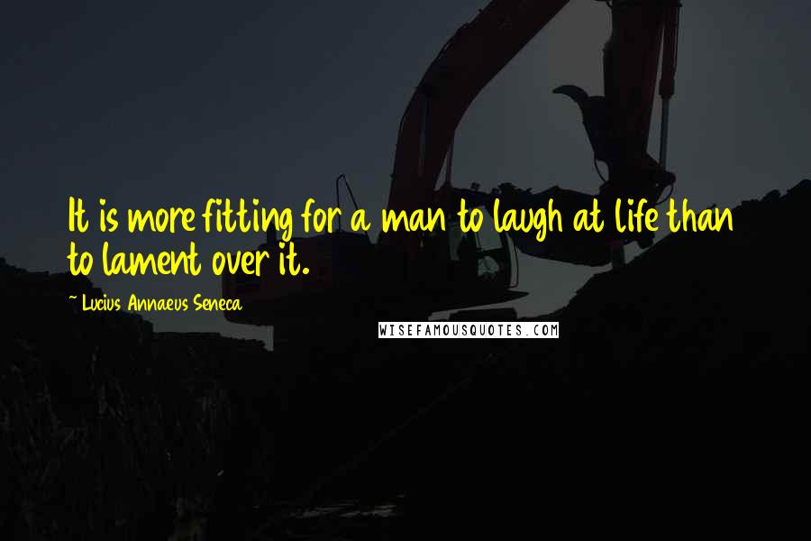 Lucius Annaeus Seneca Quotes: It is more fitting for a man to laugh at life than to lament over it.