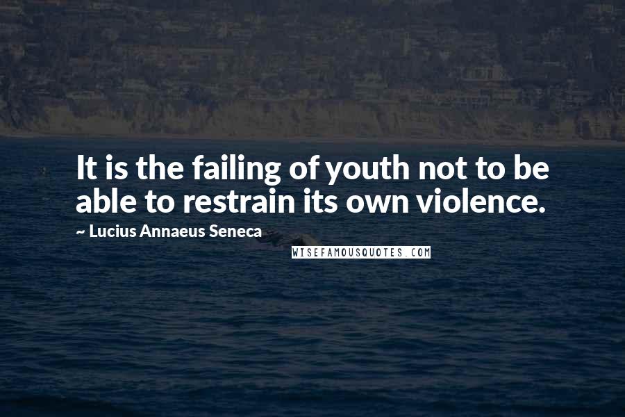Lucius Annaeus Seneca Quotes: It is the failing of youth not to be able to restrain its own violence.