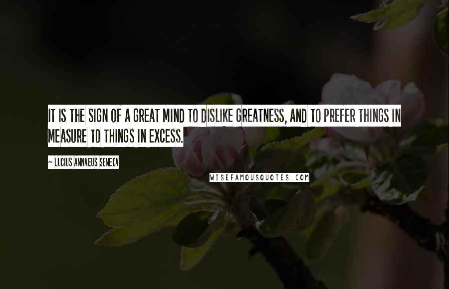 Lucius Annaeus Seneca Quotes: It is the sign of a great mind to dislike greatness, and to prefer things in measure to things in excess.