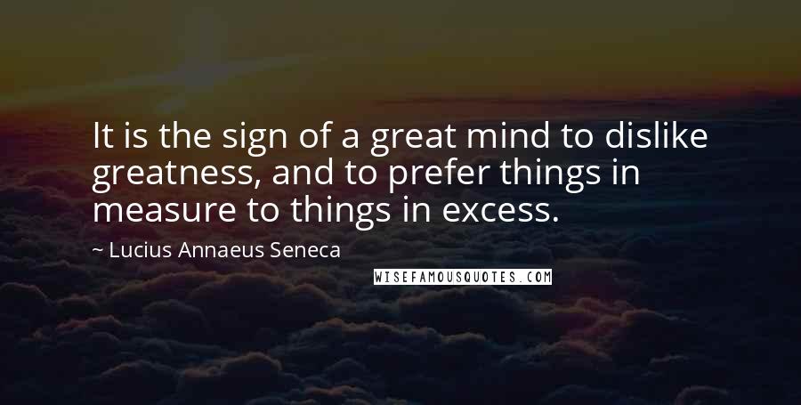 Lucius Annaeus Seneca Quotes: It is the sign of a great mind to dislike greatness, and to prefer things in measure to things in excess.