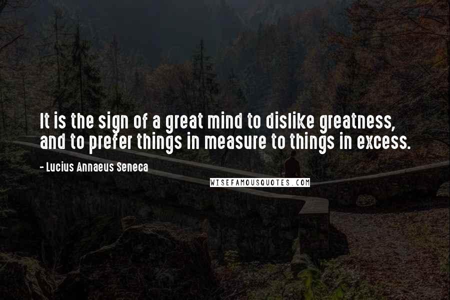 Lucius Annaeus Seneca Quotes: It is the sign of a great mind to dislike greatness, and to prefer things in measure to things in excess.