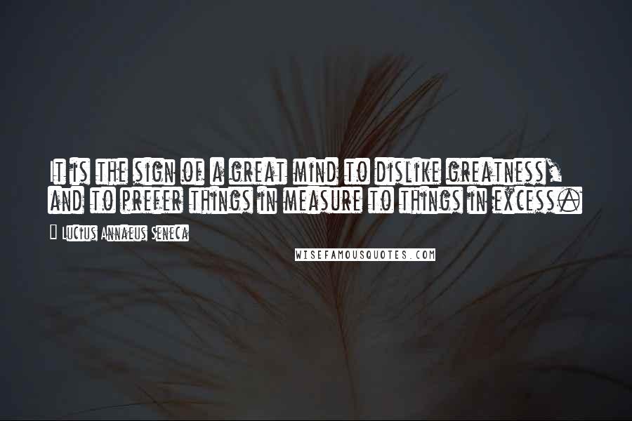 Lucius Annaeus Seneca Quotes: It is the sign of a great mind to dislike greatness, and to prefer things in measure to things in excess.