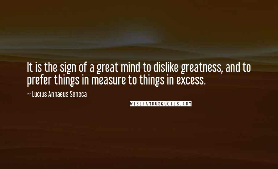 Lucius Annaeus Seneca Quotes: It is the sign of a great mind to dislike greatness, and to prefer things in measure to things in excess.