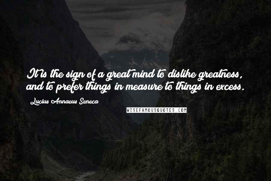 Lucius Annaeus Seneca Quotes: It is the sign of a great mind to dislike greatness, and to prefer things in measure to things in excess.