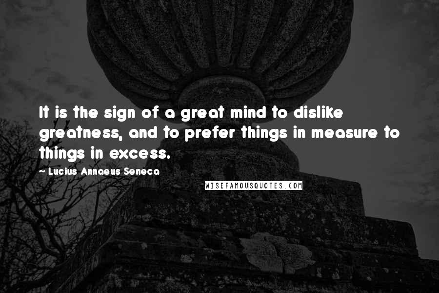 Lucius Annaeus Seneca Quotes: It is the sign of a great mind to dislike greatness, and to prefer things in measure to things in excess.