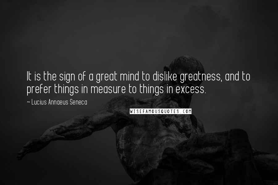 Lucius Annaeus Seneca Quotes: It is the sign of a great mind to dislike greatness, and to prefer things in measure to things in excess.