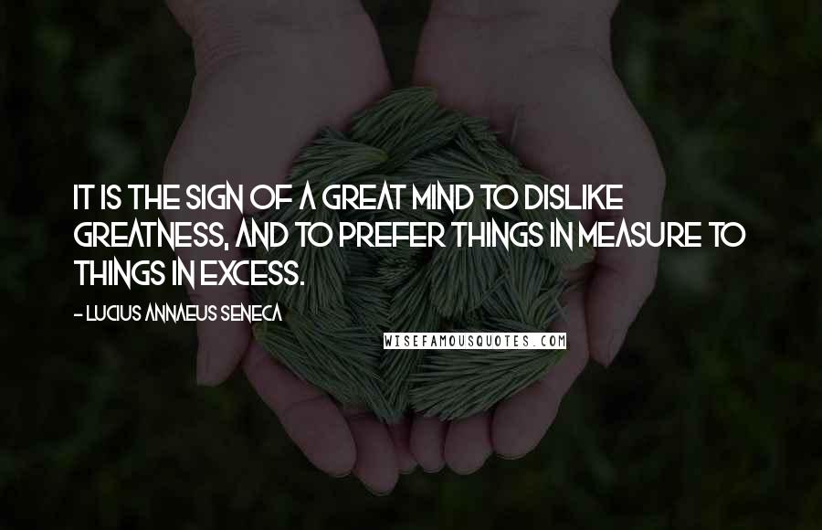 Lucius Annaeus Seneca Quotes: It is the sign of a great mind to dislike greatness, and to prefer things in measure to things in excess.