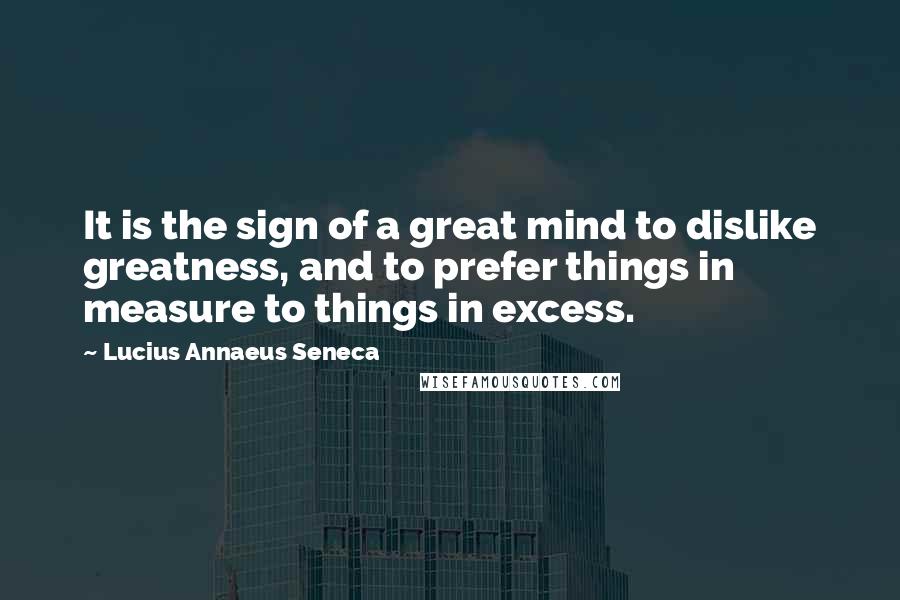 Lucius Annaeus Seneca Quotes: It is the sign of a great mind to dislike greatness, and to prefer things in measure to things in excess.