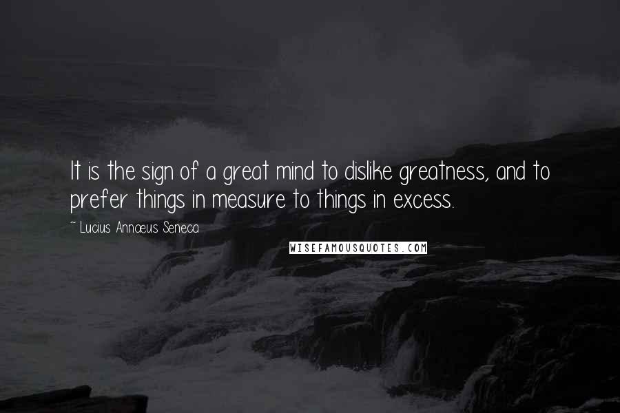 Lucius Annaeus Seneca Quotes: It is the sign of a great mind to dislike greatness, and to prefer things in measure to things in excess.