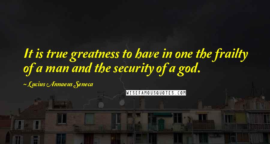Lucius Annaeus Seneca Quotes: It is true greatness to have in one the frailty of a man and the security of a god.