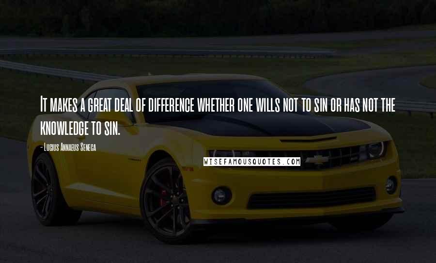 Lucius Annaeus Seneca Quotes: It makes a great deal of difference whether one wills not to sin or has not the knowledge to sin.