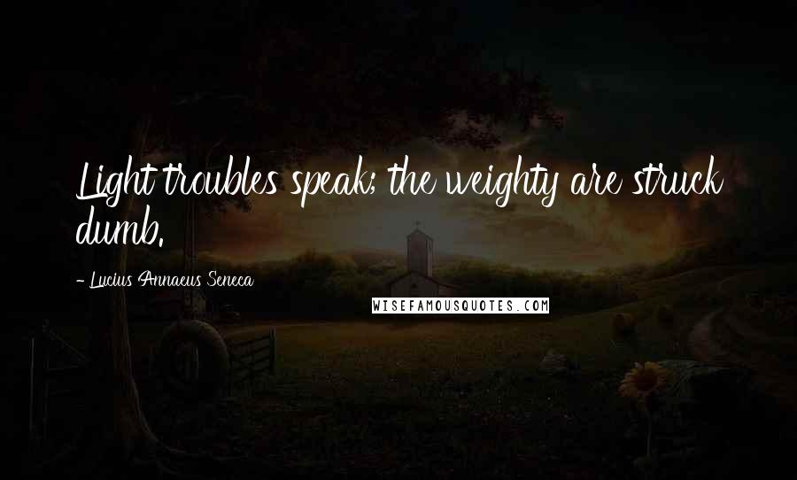 Lucius Annaeus Seneca Quotes: Light troubles speak; the weighty are struck dumb.