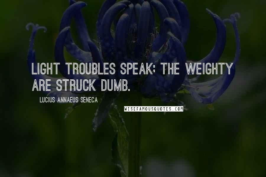 Lucius Annaeus Seneca Quotes: Light troubles speak; the weighty are struck dumb.