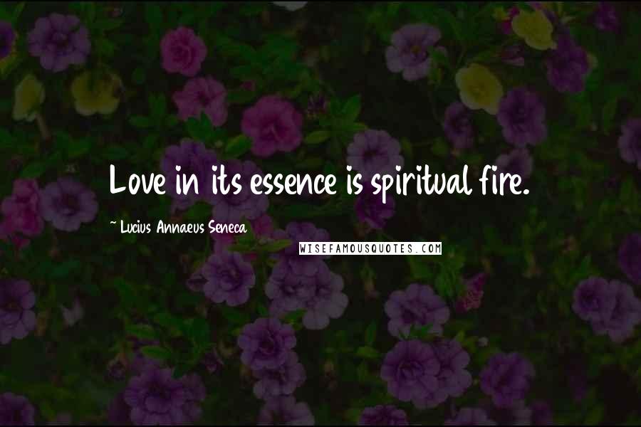 Lucius Annaeus Seneca Quotes: Love in its essence is spiritual fire.