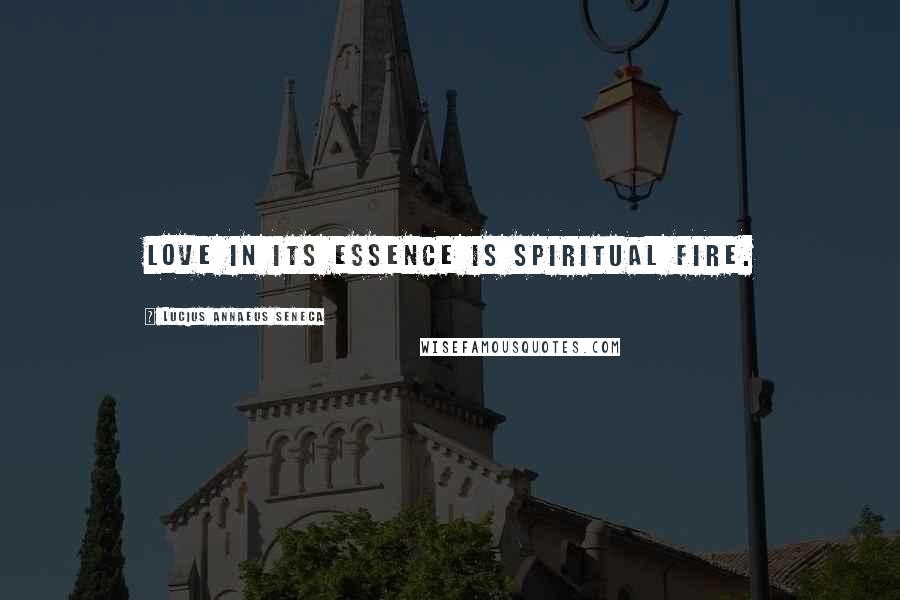 Lucius Annaeus Seneca Quotes: Love in its essence is spiritual fire.