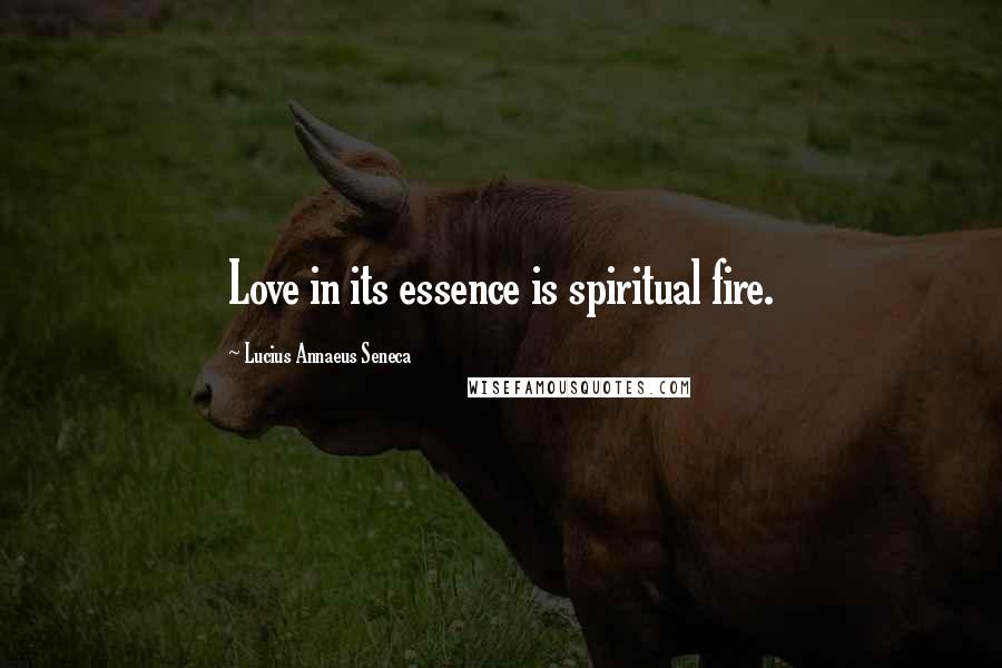 Lucius Annaeus Seneca Quotes: Love in its essence is spiritual fire.