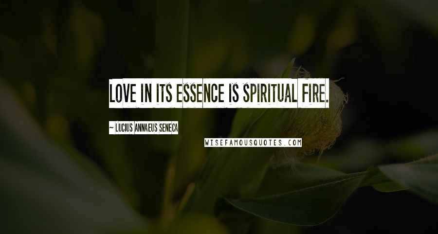 Lucius Annaeus Seneca Quotes: Love in its essence is spiritual fire.