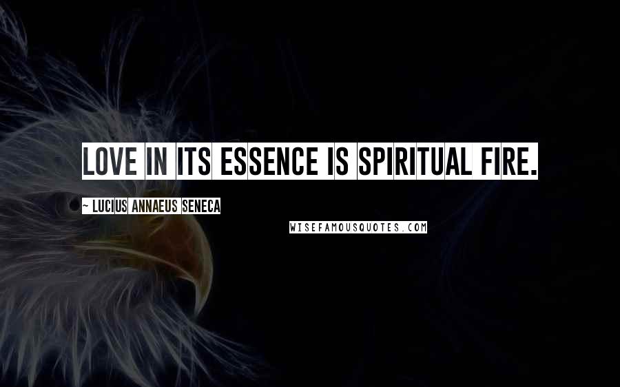 Lucius Annaeus Seneca Quotes: Love in its essence is spiritual fire.