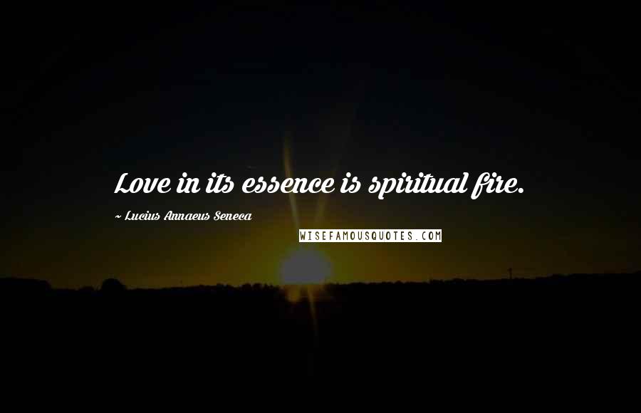 Lucius Annaeus Seneca Quotes: Love in its essence is spiritual fire.