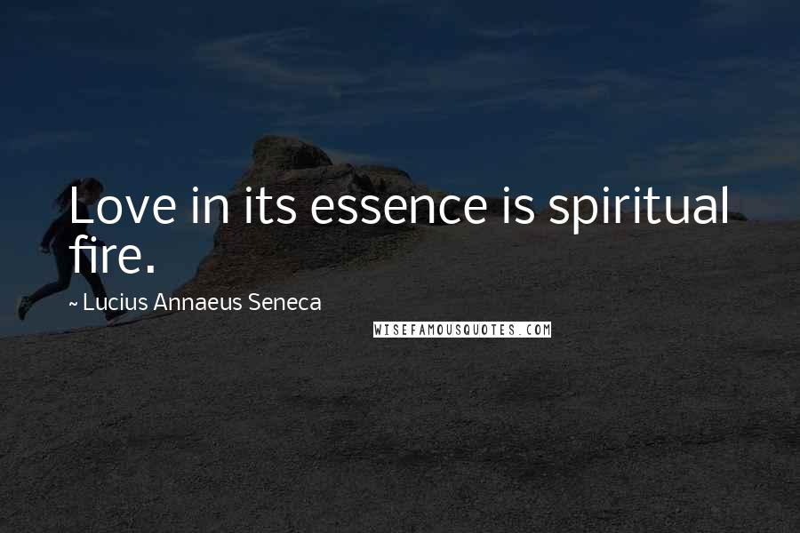 Lucius Annaeus Seneca Quotes: Love in its essence is spiritual fire.