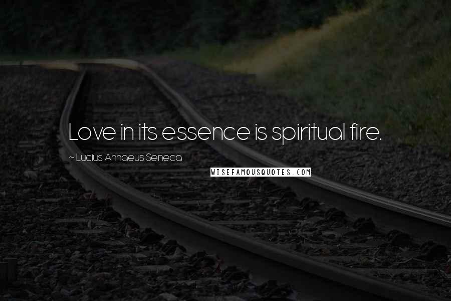 Lucius Annaeus Seneca Quotes: Love in its essence is spiritual fire.