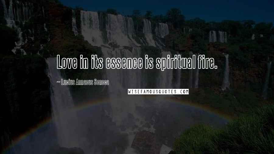 Lucius Annaeus Seneca Quotes: Love in its essence is spiritual fire.