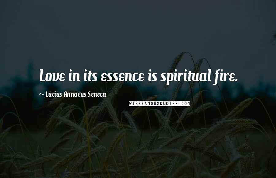 Lucius Annaeus Seneca Quotes: Love in its essence is spiritual fire.
