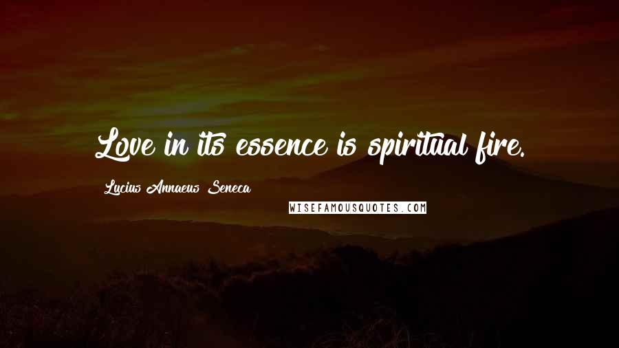 Lucius Annaeus Seneca Quotes: Love in its essence is spiritual fire.