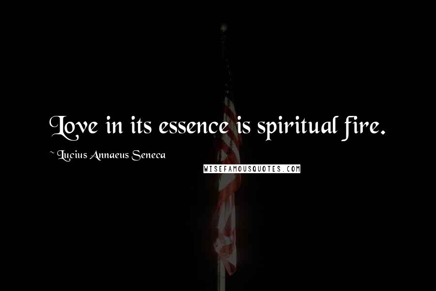 Lucius Annaeus Seneca Quotes: Love in its essence is spiritual fire.