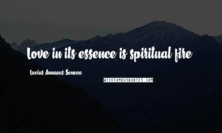 Lucius Annaeus Seneca Quotes: Love in its essence is spiritual fire.