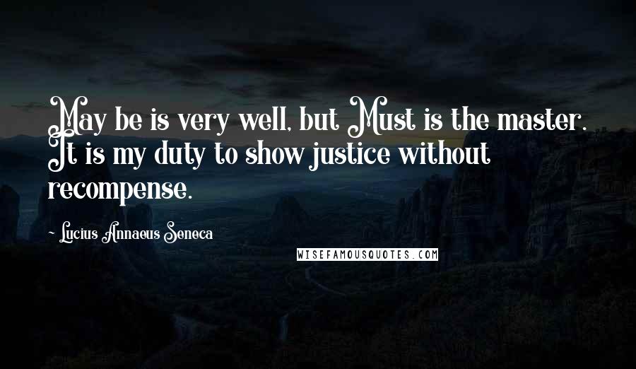 Lucius Annaeus Seneca Quotes: May be is very well, but Must is the master. It is my duty to show justice without recompense.