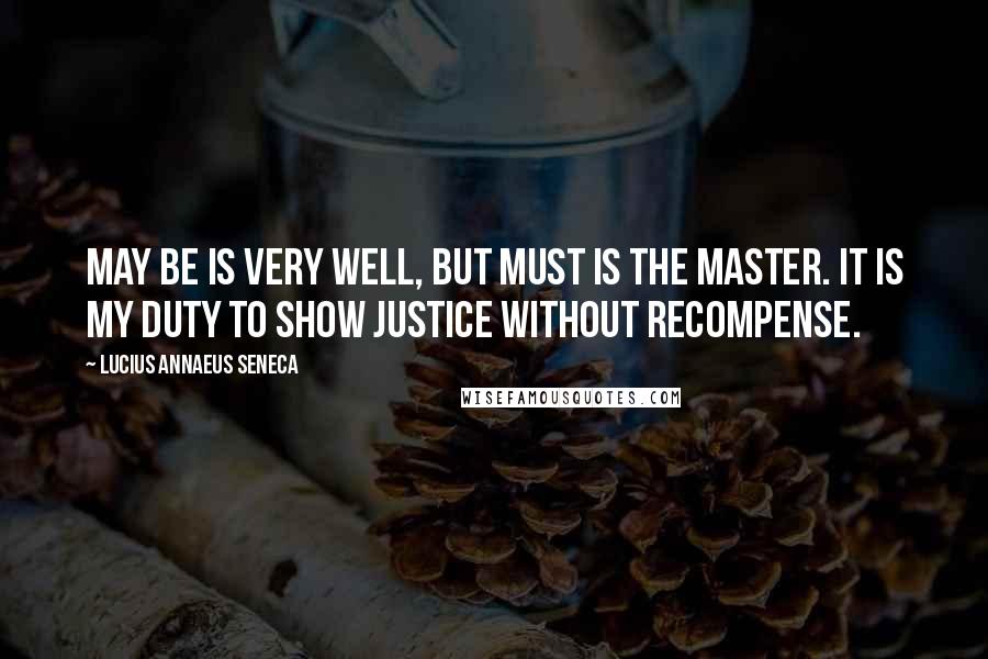 Lucius Annaeus Seneca Quotes: May be is very well, but Must is the master. It is my duty to show justice without recompense.