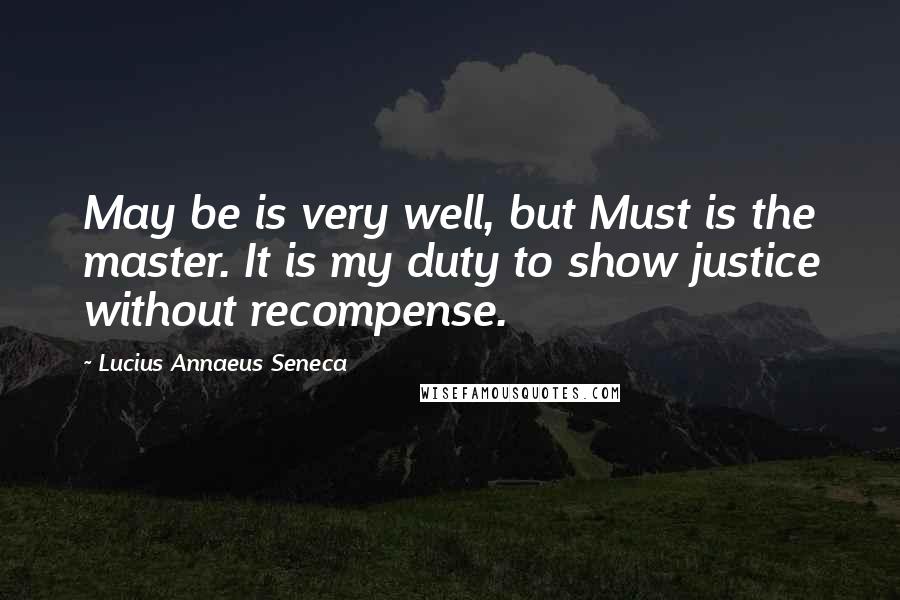 Lucius Annaeus Seneca Quotes: May be is very well, but Must is the master. It is my duty to show justice without recompense.