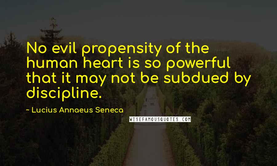 Lucius Annaeus Seneca Quotes: No evil propensity of the human heart is so powerful that it may not be subdued by discipline.