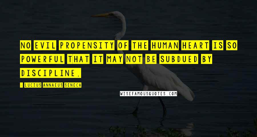 Lucius Annaeus Seneca Quotes: No evil propensity of the human heart is so powerful that it may not be subdued by discipline.