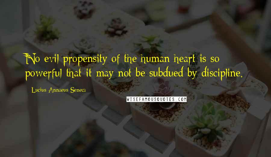 Lucius Annaeus Seneca Quotes: No evil propensity of the human heart is so powerful that it may not be subdued by discipline.