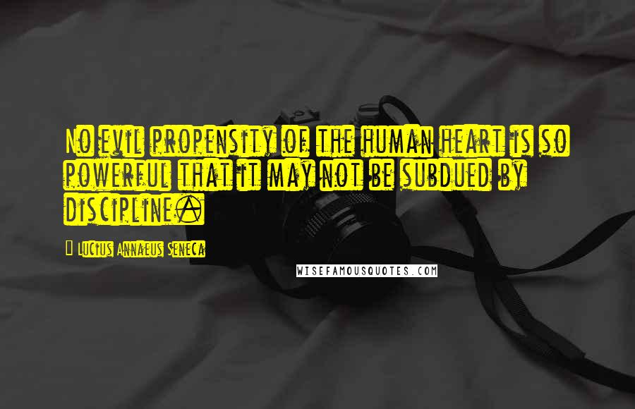 Lucius Annaeus Seneca Quotes: No evil propensity of the human heart is so powerful that it may not be subdued by discipline.