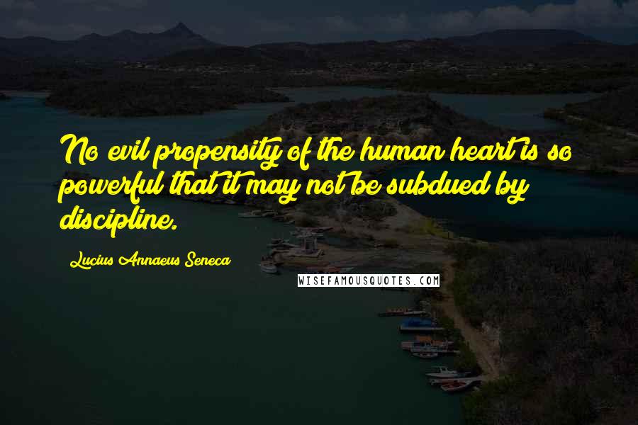 Lucius Annaeus Seneca Quotes: No evil propensity of the human heart is so powerful that it may not be subdued by discipline.