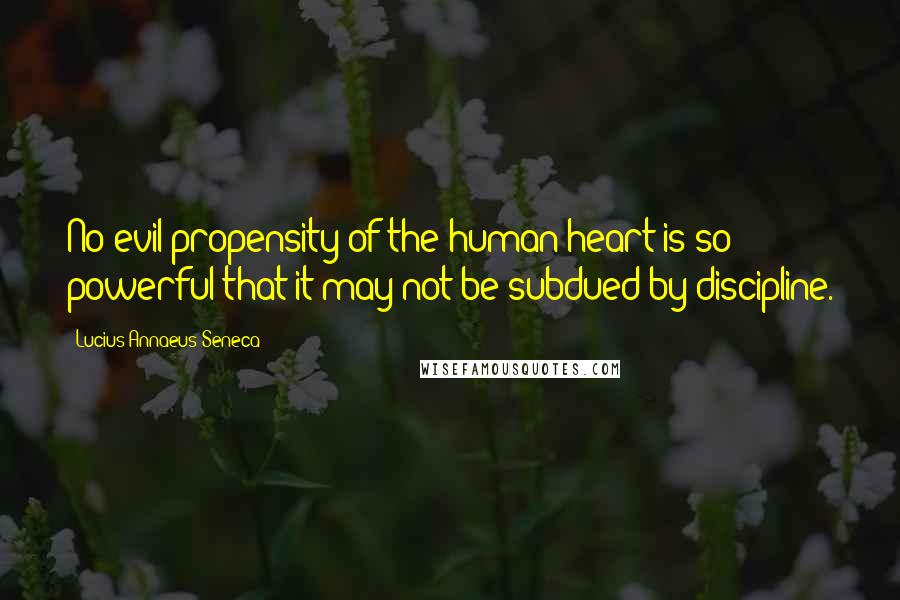 Lucius Annaeus Seneca Quotes: No evil propensity of the human heart is so powerful that it may not be subdued by discipline.