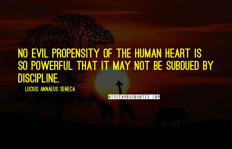 Lucius Annaeus Seneca Quotes: No evil propensity of the human heart is so powerful that it may not be subdued by discipline.