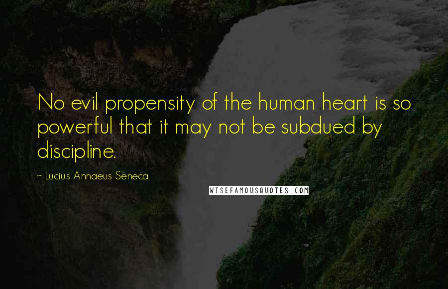 Lucius Annaeus Seneca Quotes: No evil propensity of the human heart is so powerful that it may not be subdued by discipline.