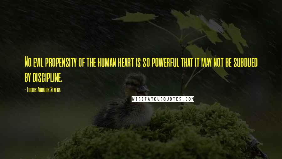 Lucius Annaeus Seneca Quotes: No evil propensity of the human heart is so powerful that it may not be subdued by discipline.