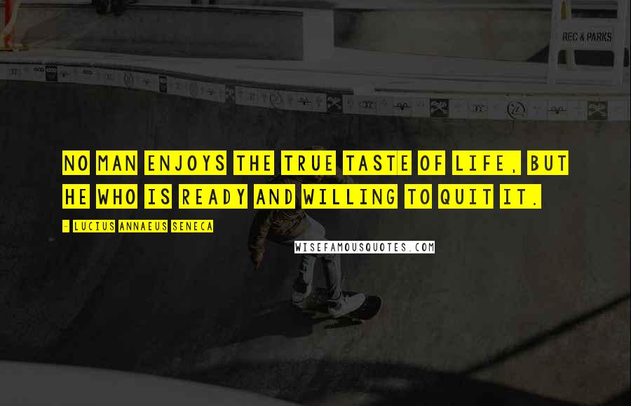 Lucius Annaeus Seneca Quotes: No man enjoys the true taste of life, but he who is ready and willing to quit it.